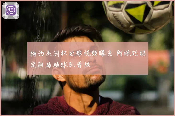 梅西美洲杯进球视频曝光 阿根廷锁定胜局助球队晋级