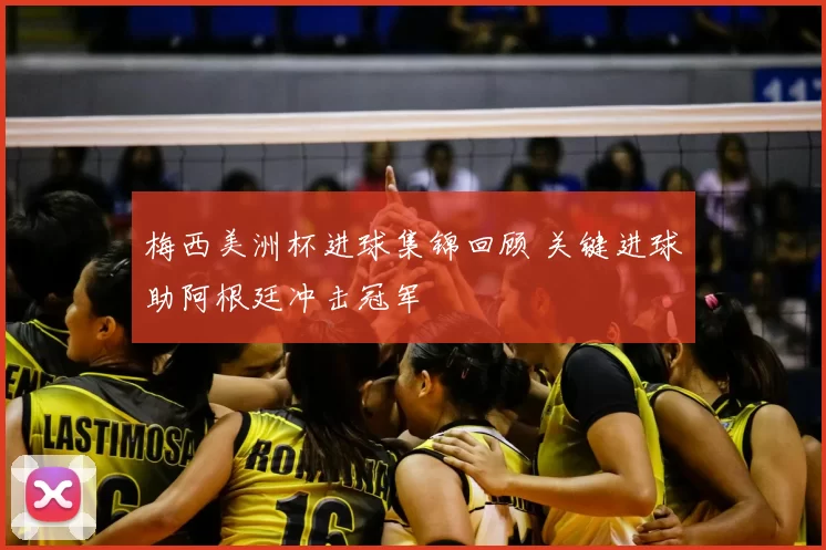 梅西美洲杯进球集锦回顾 关键进球助阿根廷冲击冠军