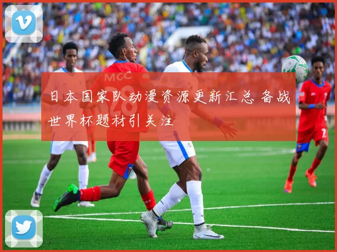 日本国家队动漫资源更新汇总 备战世界杯题材引关注
