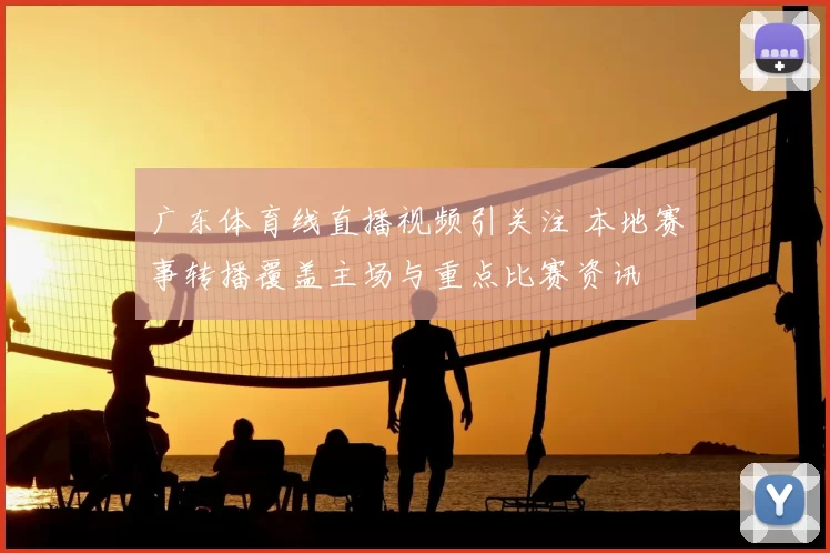 广东体育线直播视频引关注 本地赛事转播覆盖主场与重点比赛资讯