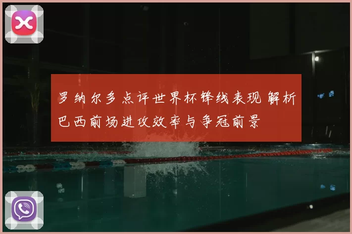 罗纳尔多点评世界杯锋线表现 解析巴西前场进攻效率与争冠前景