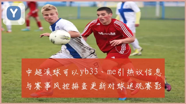 中超滚球可以yb33丶me引热议信息与赛事风控排查更新对球迷观赛影响