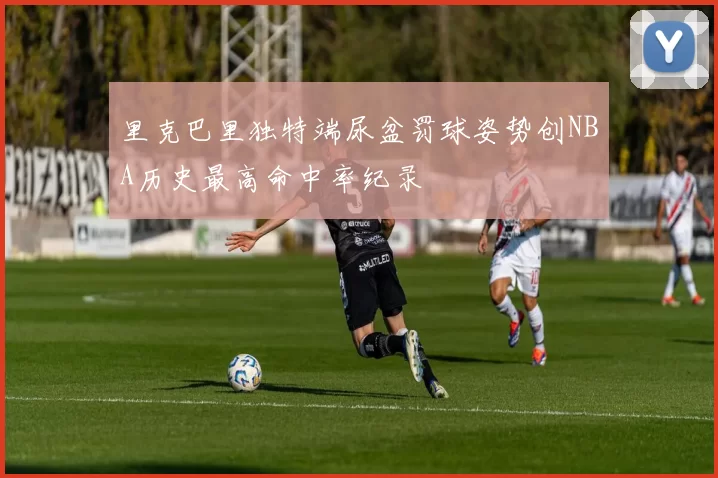 里克巴里独特端尿盆罚球姿势创NBA历史最高命中率纪录