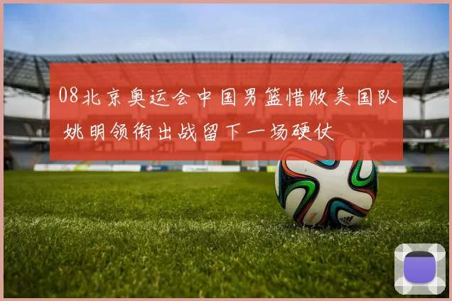 08北京奥运会中国男篮惜败美国队 姚明领衔出战留下一场硬仗