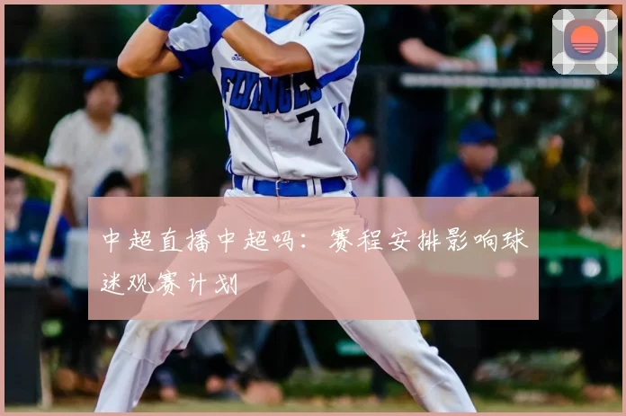 中超直播中超吗:赛程安排影响球迷观赛计划