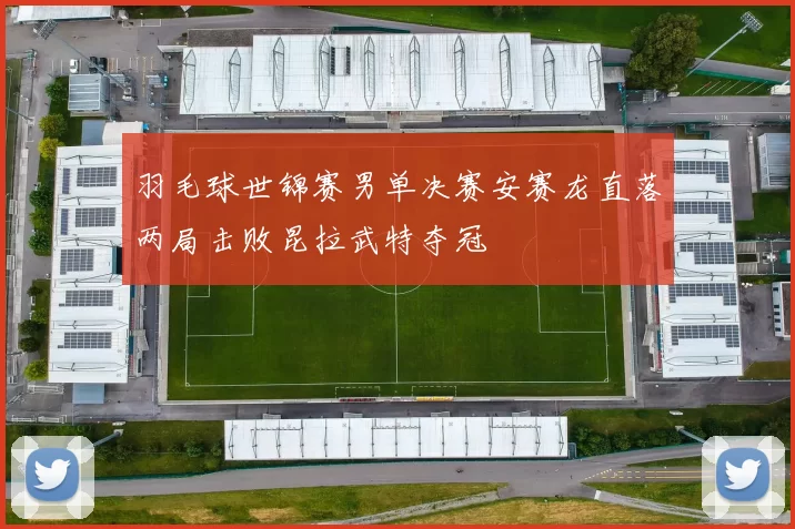 羽毛球世锦赛男单决赛安赛龙直落两局击败昆拉武特夺冠