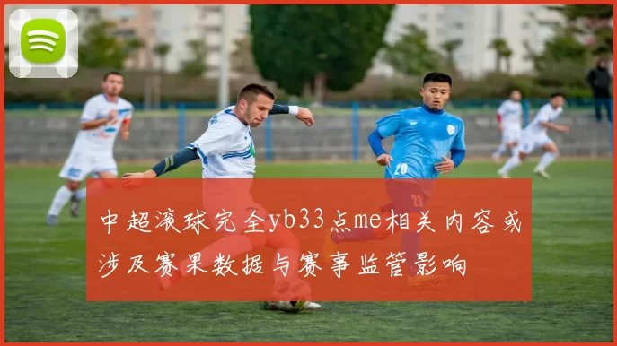 中超滚球完全yb33点me相关内容或涉及赛果数据与赛事监管影响