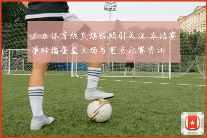 广东体育线直播视频引关注 本地赛事转播覆盖主场与重点比赛资讯