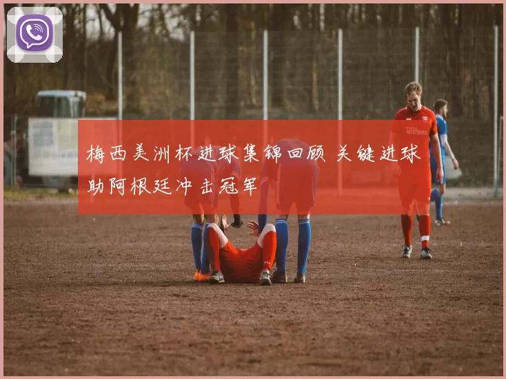 梅西美洲杯进球集锦回顾 关键进球助阿根廷冲击冠军