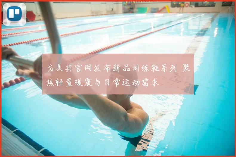 戈美其官网发布新品训练鞋系列 聚焦轻量缓震与日常运动需求