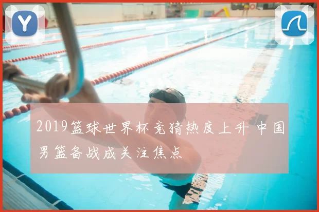 2019篮球世界杯竞猜热度上升 中国男篮备战成关注焦点