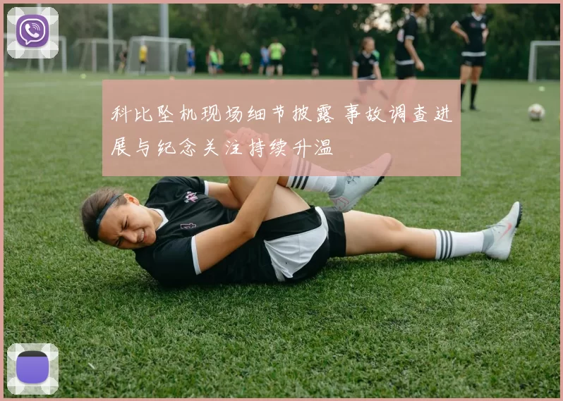 科比坠机现场细节披露 事故调查进展与纪念关注持续升温