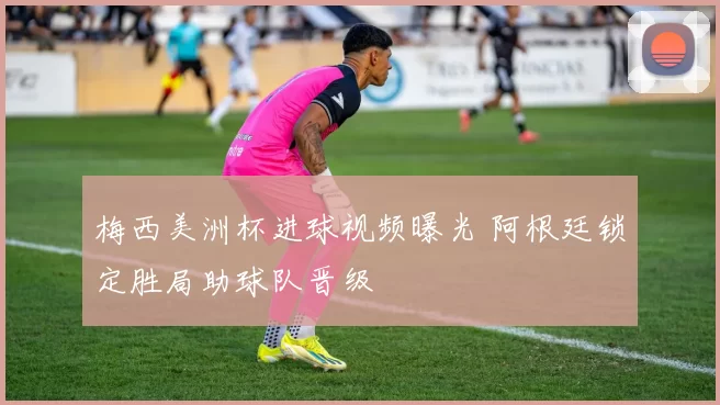 梅西美洲杯进球视频曝光 阿根廷锁定胜局助球队晋级