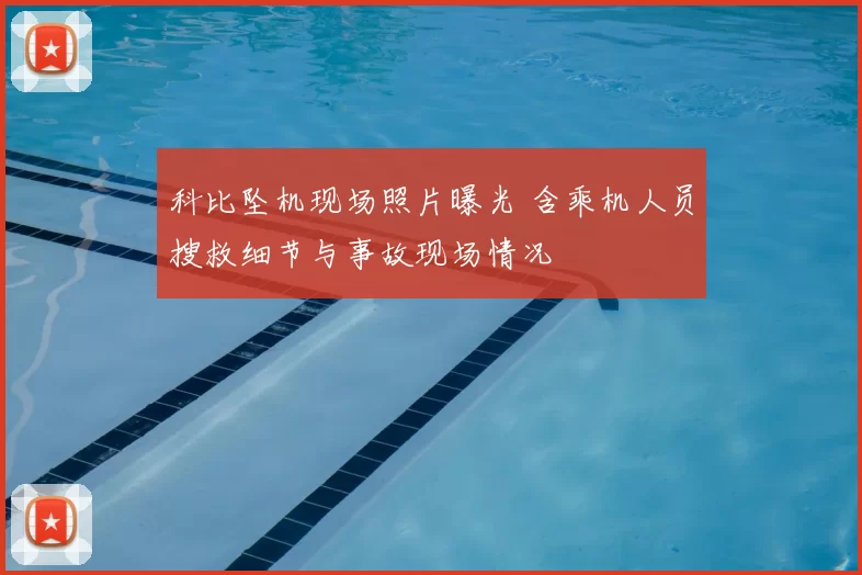 科比坠机现场照片曝光 含乘机人员搜救细节与事故现场情况