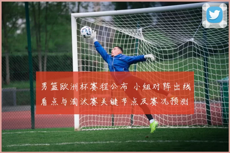 男篮欧洲杯赛程公布 小组对阵出线看点与淘汰赛关键节点及赛况预测