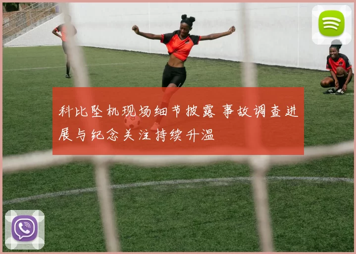 科比坠机现场细节披露 事故调查进展与纪念关注持续升温