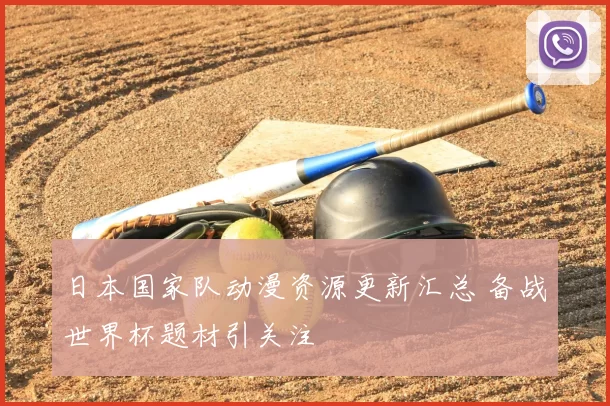 日本国家队动漫资源更新汇总 备战世界杯题材引关注
