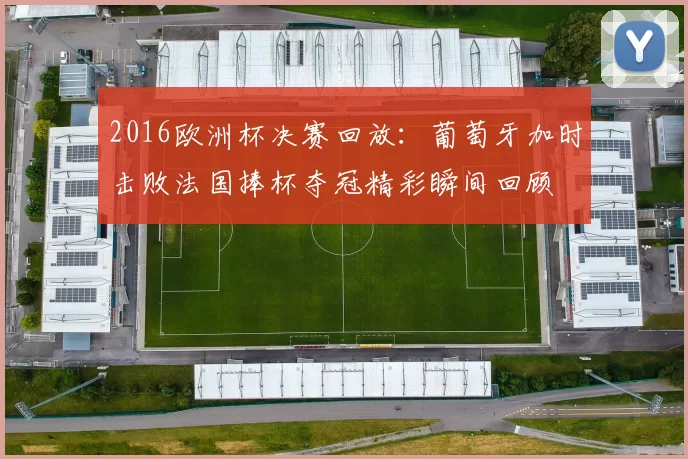 2016欧洲杯决赛回放：葡萄牙加时击败法国捧杯夺冠精彩瞬间回顾