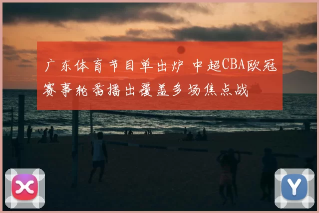 广东体育节目单出炉 中超CBA欧冠赛事轮番播出覆盖多场焦点战