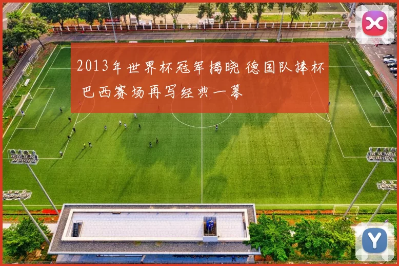 2013年世界杯冠军揭晓 德国队捧杯 巴西赛场再写经典一幕