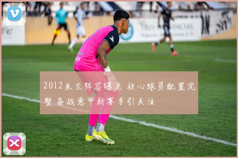 2012米兰阵容曝光 核心球员配置完整 备战意甲新赛季引关注