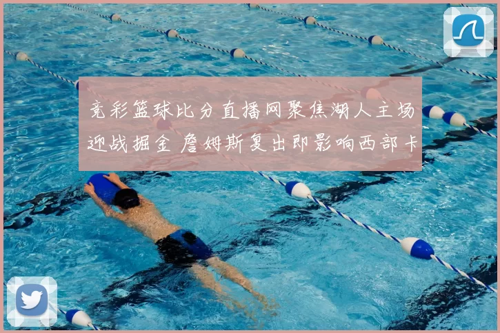 竞彩篮球比分直播网聚焦湖人主场迎战掘金 詹姆斯复出即影响西部卡位争夺