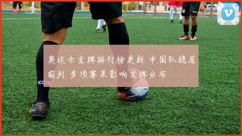 奥运会金牌排行榜更新 中国队稳居前列 多项赛果影响奖牌分布