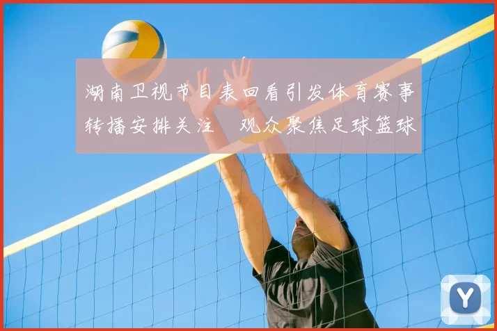 湖南卫视节目表回看引发体育赛事转播安排关注　观众聚焦足球篮球时段变化