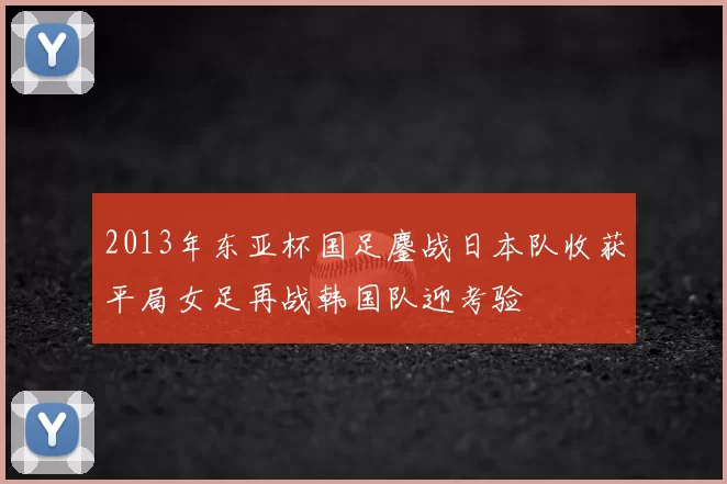 2013年东亚杯国足鏖战日本队收获平局女足再战韩国队迎考验