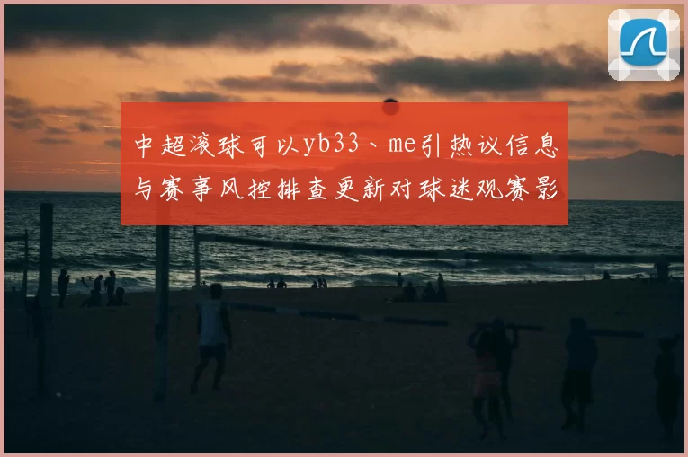 中超滚球可以yb33丶me引热议信息与赛事风控排查更新对球迷观赛影响