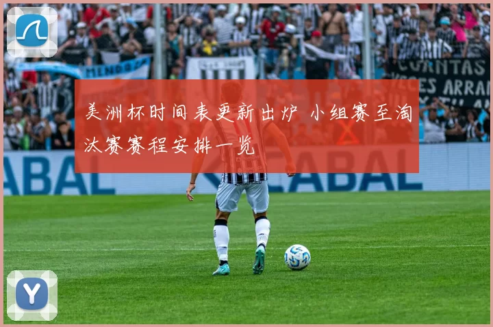 美洲杯时间表更新出炉 小组赛至淘汰赛赛程安排一览