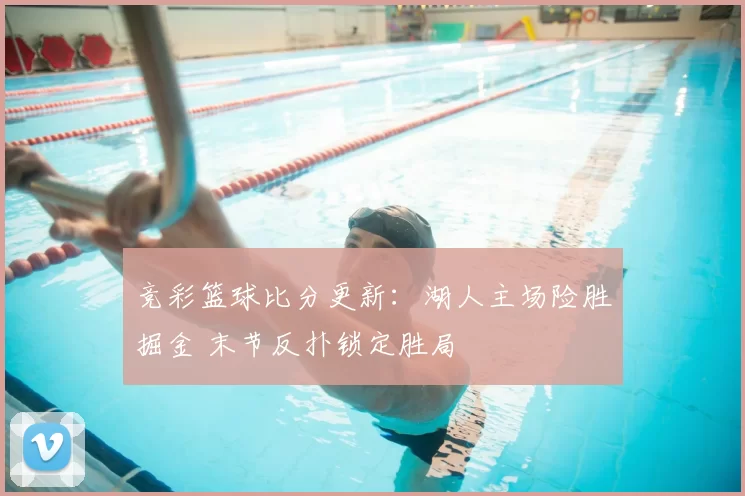 竞彩篮球比分更新：湖人主场险胜掘金 末节反扑锁定胜局