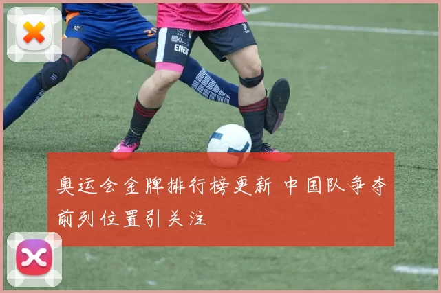 奥运会金牌排行榜更新 中国队争夺前列位置引关注