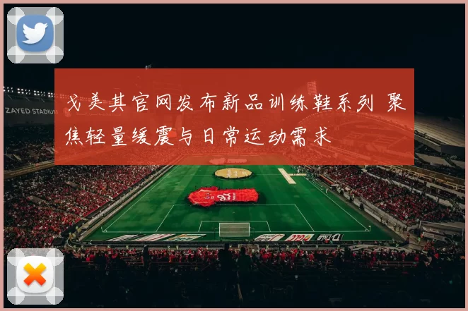戈美其官网发布新品训练鞋系列 聚焦轻量缓震与日常运动需求