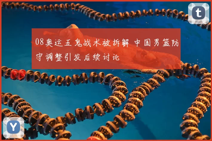 08奥运五鬼战术被拆解 中国男篮防守调整引发后续讨论