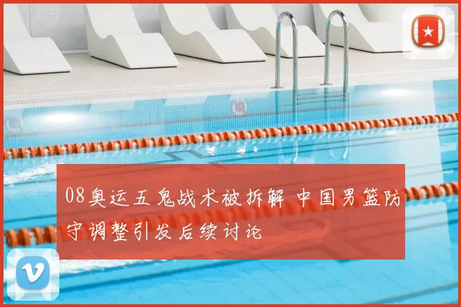 08奥运五鬼战术被拆解 中国男篮防守调整引发后续讨论