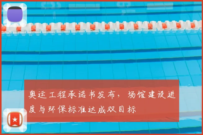 奥运工程承诺书发布，场馆建设进度与环保标准达成双目标