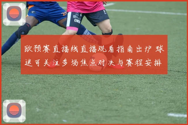 欧预赛直播线直播观看指南出炉 球迷可关注多场焦点对决与赛程安排