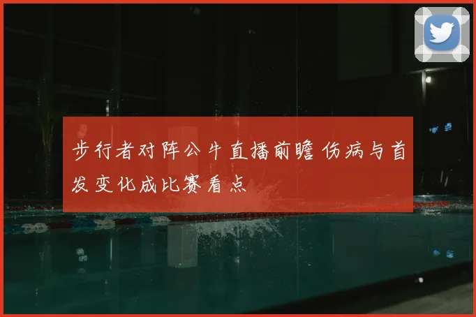 步行者对阵公牛直播前瞻 伤病与首发变化成比赛看点