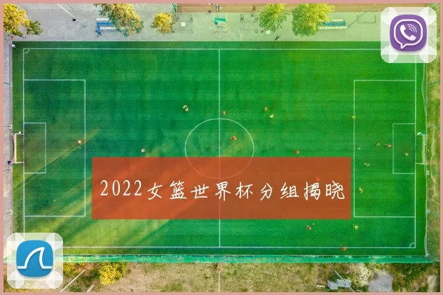 2022女篮世界杯分组揭晓