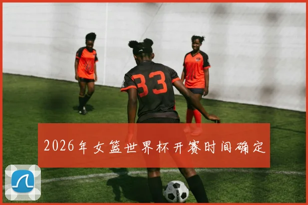 2026年女篮世界杯开赛时间确定