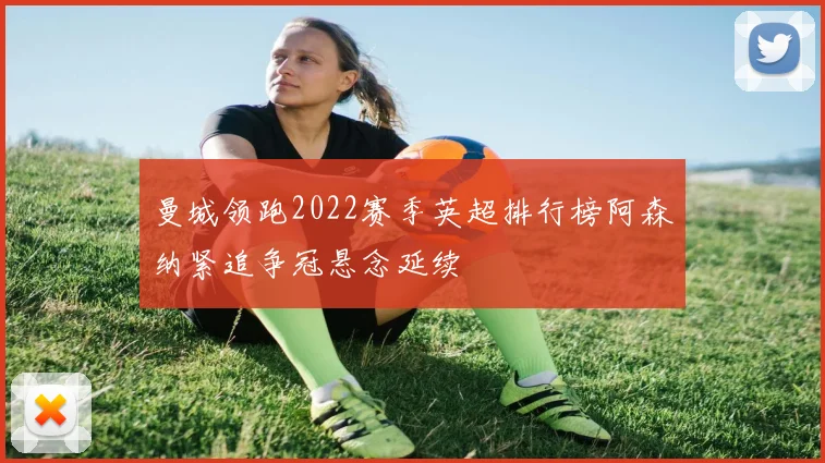 曼城领跑2022赛季英超排行榜阿森纳紧追争冠悬念延续