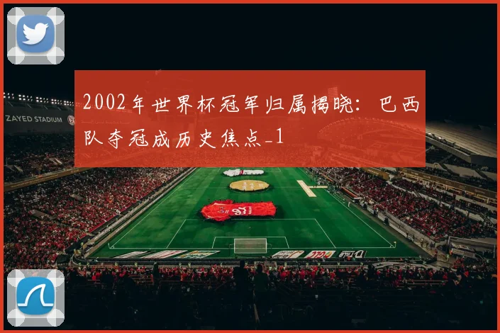 2002年世界杯冠军归属揭晓：巴西队夺冠成历史焦点_1