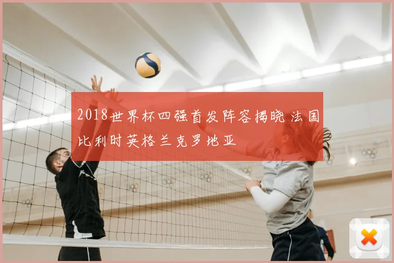 2018世界杯四强首发阵容揭晓 法国比利时英格兰克罗地亚