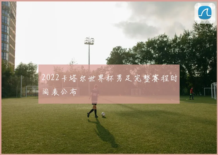2022卡塔尔世界杯男足完整赛程时间表公布