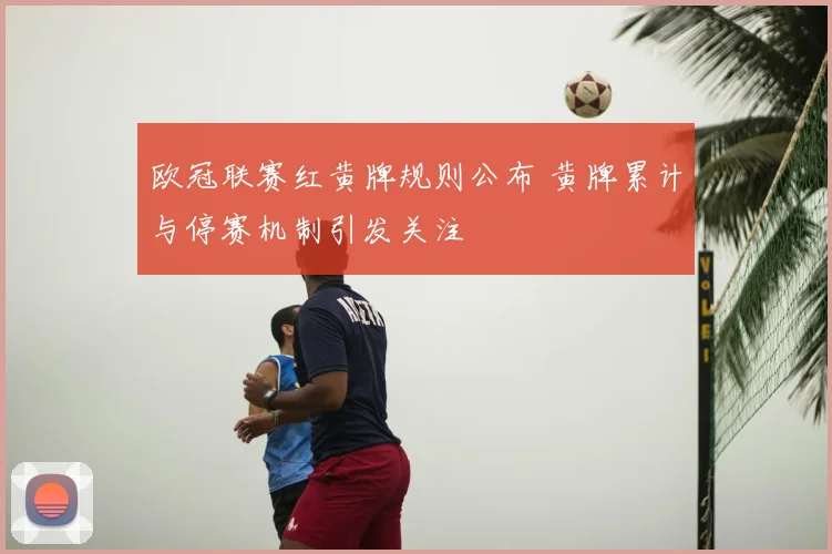 欧冠联赛红黄牌规则公布 黄牌累计与停赛机制引发关注