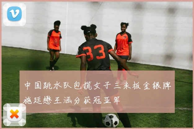 中国跳水队包揽女子三米板金银牌施廷懋王涵分获冠亚军