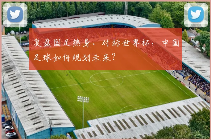 复盘国足热身、对标世界杯，中国足球如何规划未来？