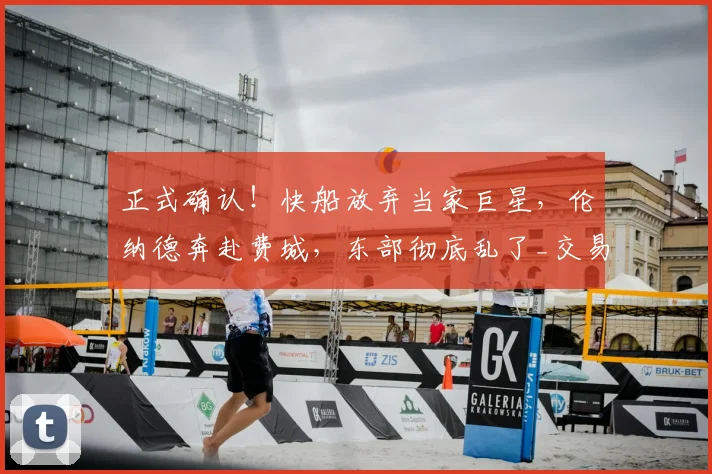 正式确认！快船放弃当家巨星，伦纳德奔赴费城，东部彻底乱了_交易_比德_核心