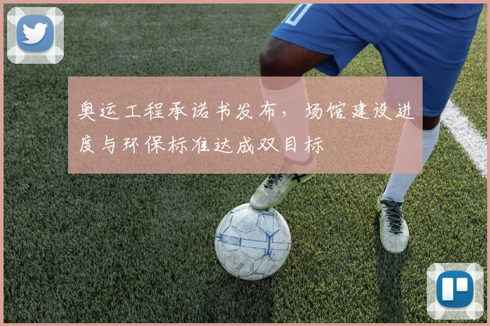 奥运工程承诺书发布，场馆建设进度与环保标准达成双目标